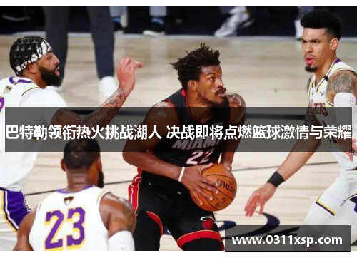 巴特勒领衔热火挑战湖人 决战即将点燃篮球激情与荣耀